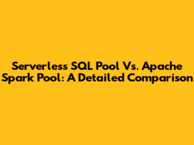 Serverless SQL Pool Vs. Apache Spark Pool: A Detailed Comparison