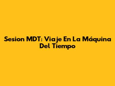 Sesion MDT: Viaje En La Máquina Del Tiempo