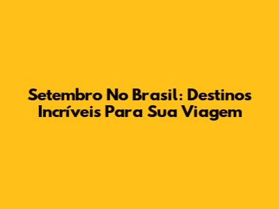 Setembro No Brasil: Destinos Incríveis Para Sua Viagem