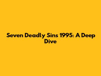 Seven Deadly Sins 1995: A Deep Dive