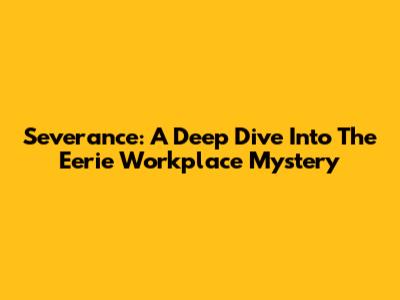 Severance: A Deep Dive Into The Eerie Workplace Mystery