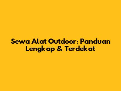 Sewa Alat Outdoor: Panduan Lengkap & Terdekat