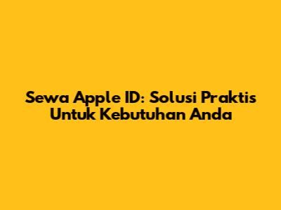 Sewa Apple ID: Solusi Praktis Untuk Kebutuhan Anda