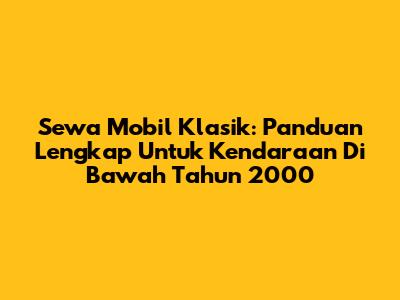 Sewa Mobil Klasik: Panduan Lengkap Untuk Kendaraan Di Bawah Tahun 2000