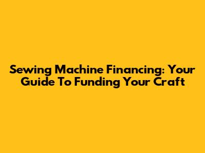 Sewing Machine Financing: Your Guide To Funding Your Craft