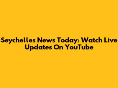 Seychelles News Today: Watch Live Updates On YouTube