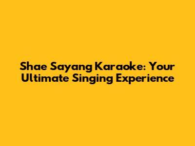 Shae Sayang Karaoke: Your Ultimate Singing Experience