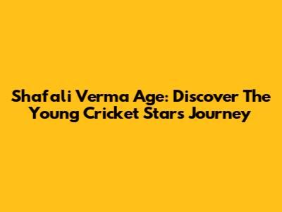 Shafali Verma Age: Discover The Young Cricket Star's Journey