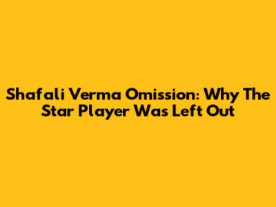 Shafali Verma Omission: Why The Star Player Was Left Out