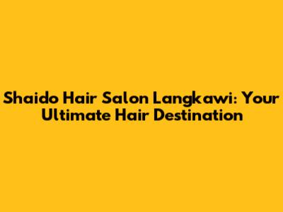 Shaido Hair Salon Langkawi: Your Ultimate Hair Destination