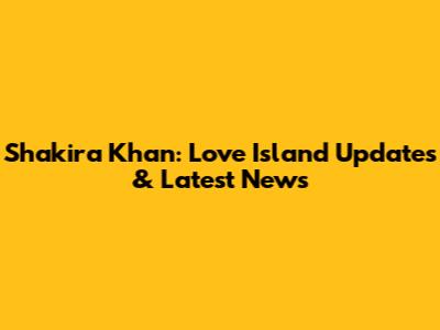 Shakira Khan: Love Island Updates & Latest News