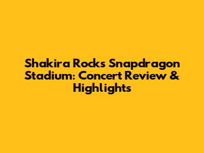Shakira Rocks Snapdragon Stadium: Concert Review & Highlights