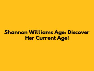 Shannon Williams Age: Discover Her Current Age!