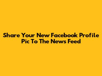 Share Your New Facebook Profile Pic To The News Feed