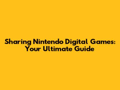 Sharing Nintendo Digital Games: Your Ultimate Guide