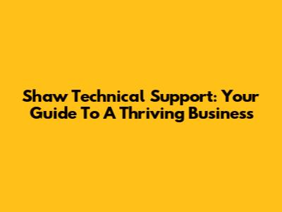 Shaw Technical Support: Your Guide To A Thriving Business
