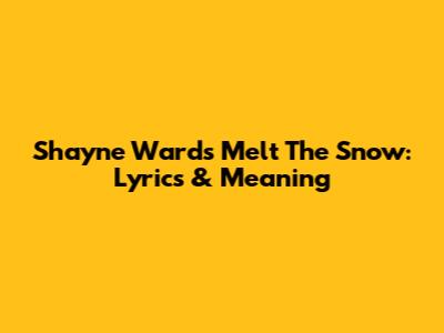 Shayne Ward's Melt The Snow: Lyrics & Meaning