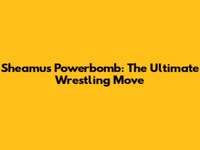 Sheamus Powerbomb: The Ultimate Wrestling Move