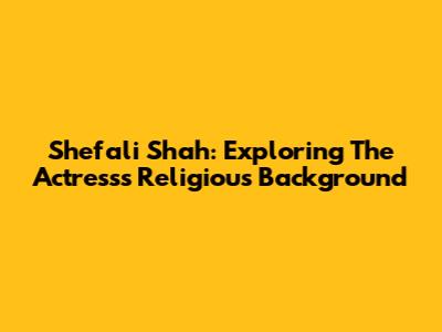 Shefali Shah: Exploring The Actress's Religious Background