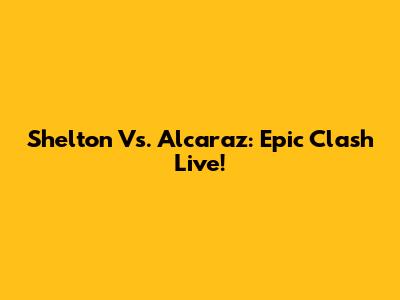 Shelton Vs. Alcaraz: Epic Clash Live!