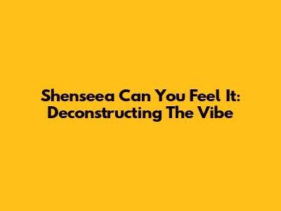 Shenseea "Can You Feel It": Deconstructing The Vibe