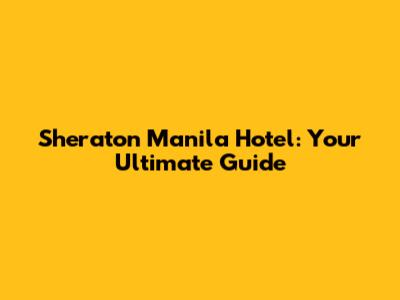 Sheraton Manila Hotel: Your Ultimate Guide