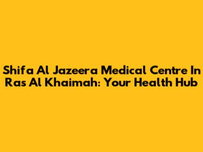 Shifa Al Jazeera Medical Centre In Ras Al Khaimah: Your Health Hub