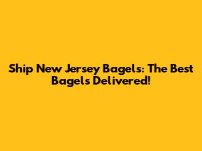 Ship New Jersey Bagels: The Best Bagels Delivered!