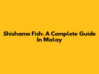 Shishamo Fish: A Complete Guide In Malay