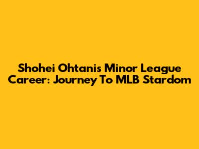 Shohei Ohtani's Minor League Career: Journey To MLB Stardom