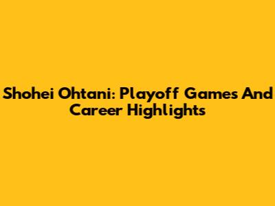 Shohei Ohtani: Playoff Games And Career Highlights