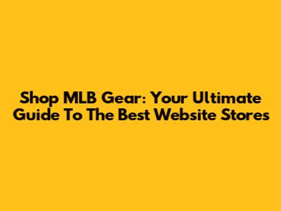 Shop MLB Gear: Your Ultimate Guide To The Best Website Stores