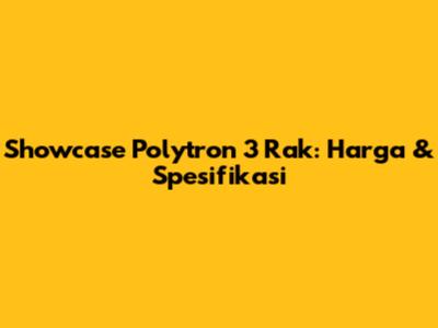 Showcase Polytron 3 Rak: Harga & Spesifikasi
