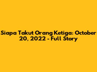 Siapa Takut Orang Ketiga: October 20, 2022 - Full Story