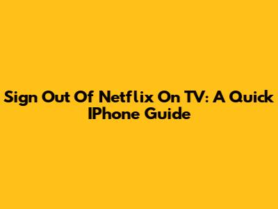 Sign Out Of Netflix On TV: A Quick IPhone Guide