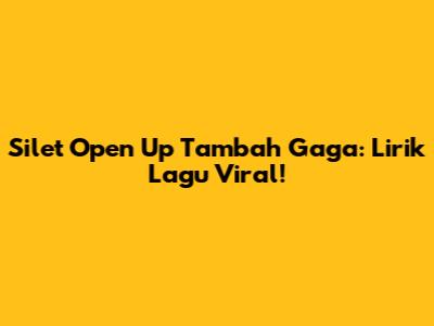 Silet Open Up Tambah Gaga: Lirik Lagu Viral!