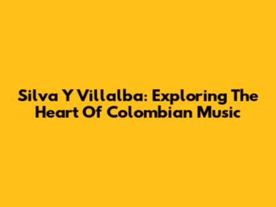 Silva Y Villalba: Exploring The Heart Of Colombian Music