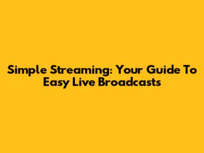 Simple Streaming: Your Guide To Easy Live Broadcasts