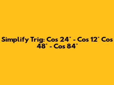 Simplify Trig: Cos 24° - Cos 12° Cos 48° - Cos 84°
