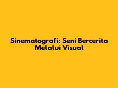 Sinematografi: Seni Bercerita Melalui Visual