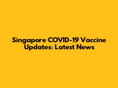 Singapore COVID-19 Vaccine Updates: Latest News