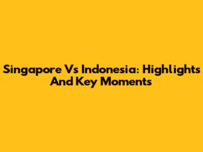 Singapore Vs Indonesia: Highlights And Key Moments