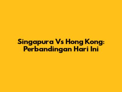 Singapura Vs Hong Kong: Perbandingan Hari Ini
