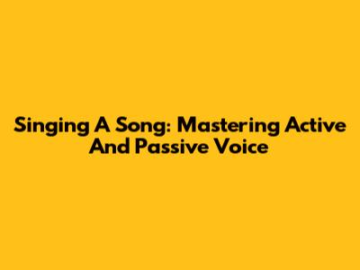 Singing A Song: Mastering Active And Passive Voice