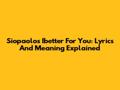 Siopaolo's 'Ibetter For You': Lyrics And Meaning Explained