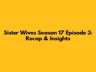Sister Wives Season 17 Episode 3: Recap & Insights