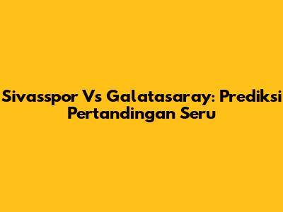 Sivasspor Vs Galatasaray: Prediksi Pertandingan Seru