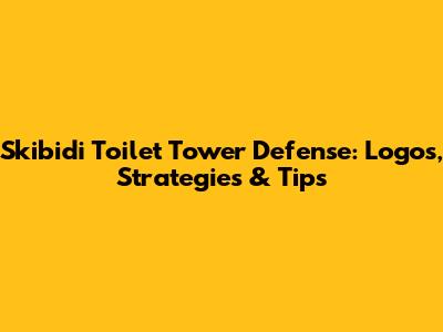 Skibidi Toilet Tower Defense: Logos, Strategies & Tips