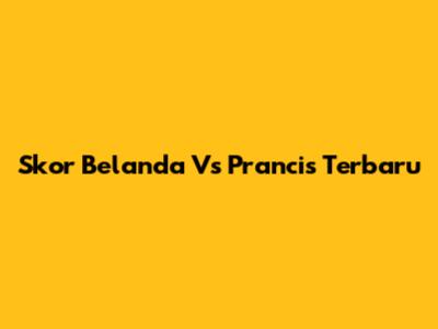 Skor Belanda Vs Prancis Terbaru