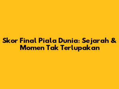Skor Final Piala Dunia: Sejarah & Momen Tak Terlupakan